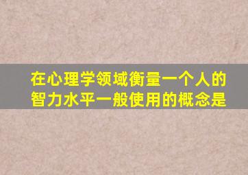 在心理学领域衡量一个人的智力水平一般使用的概念是