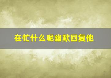 在忙什么呢幽默回复他