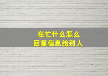 在忙什么怎么回复信息给别人