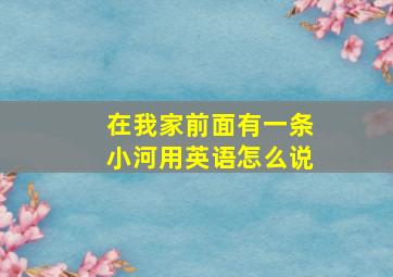 在我家前面有一条小河用英语怎么说