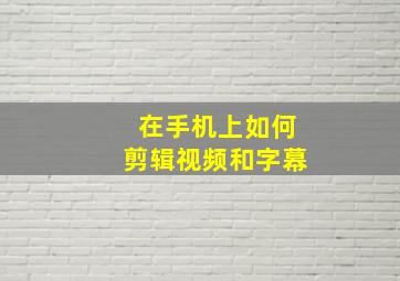 在手机上如何剪辑视频和字幕