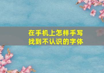 在手机上怎样手写找到不认识的字体