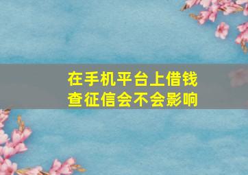 在手机平台上借钱查征信会不会影响