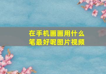 在手机画画用什么笔最好呢图片视频