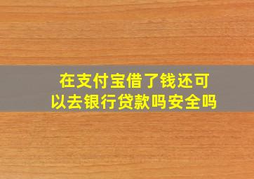 在支付宝借了钱还可以去银行贷款吗安全吗