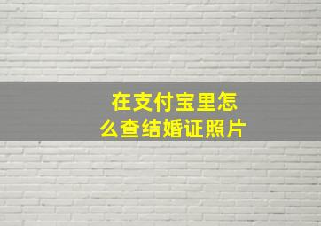 在支付宝里怎么查结婚证照片