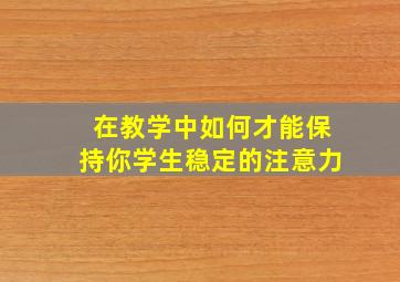 在教学中如何才能保持你学生稳定的注意力