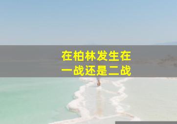 在柏林发生在一战还是二战