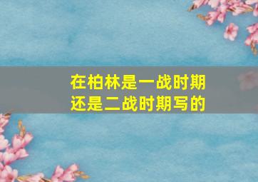 在柏林是一战时期还是二战时期写的