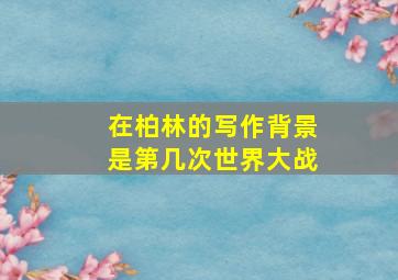 在柏林的写作背景是第几次世界大战