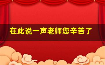 在此说一声老师您辛苦了