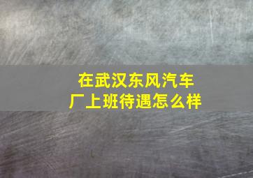 在武汉东风汽车厂上班待遇怎么样