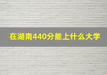 在湖南440分能上什么大学