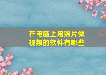 在电脑上用照片做视频的软件有哪些