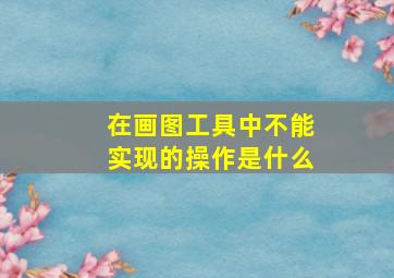 在画图工具中不能实现的操作是什么