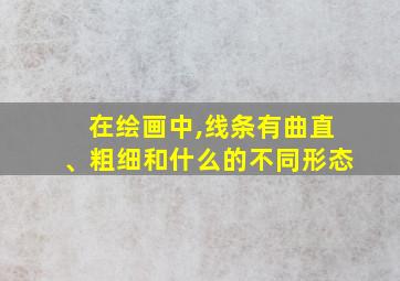 在绘画中,线条有曲直、粗细和什么的不同形态