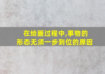 在绘画过程中,事物的形态无须一步到位的原因