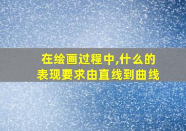 在绘画过程中,什么的表现要求由直线到曲线