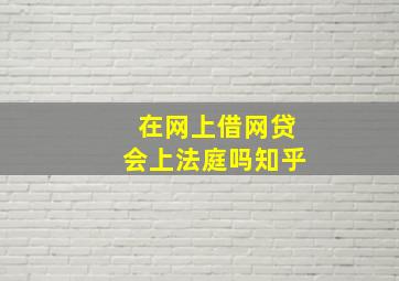 在网上借网贷会上法庭吗知乎