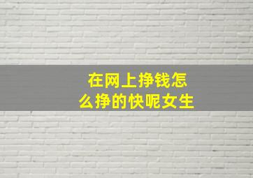 在网上挣钱怎么挣的快呢女生