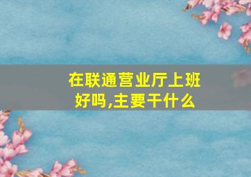 在联通营业厅上班好吗,主要干什么