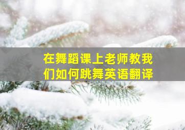 在舞蹈课上老师教我们如何跳舞英语翻译