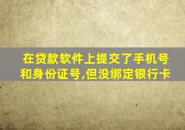 在贷款软件上提交了手机号和身份证号,但没绑定银行卡