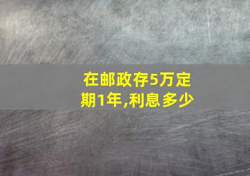 在邮政存5万定期1年,利息多少