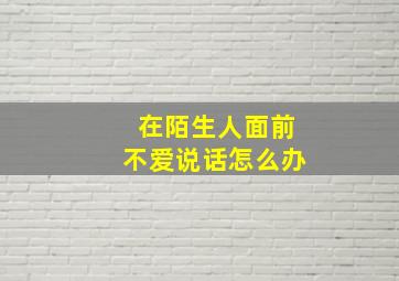 在陌生人面前不爱说话怎么办