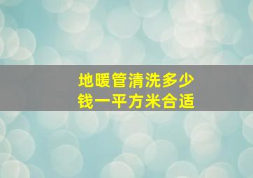 地暖管清洗多少钱一平方米合适