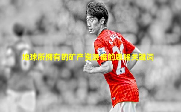 地球所拥有的矿产资源谁的恩赐关键词