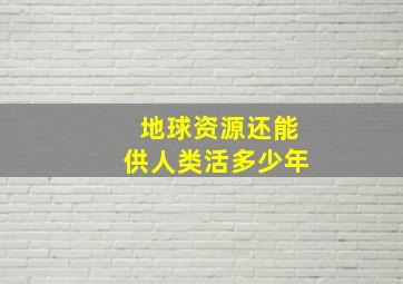 地球资源还能供人类活多少年