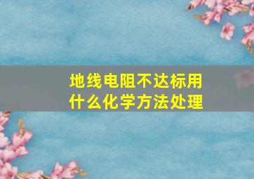 地线电阻不达标用什么化学方法处理