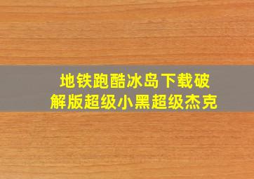 地铁跑酷冰岛下载破解版超级小黑超级杰克