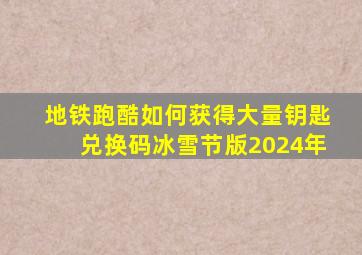 地铁跑酷如何获得大量钥匙兑换码冰雪节版2024年