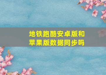 地铁跑酷安卓版和苹果版数据同步吗