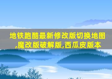 地铁跑酷最新修改版切换地图,魔改版破解版,西瓜皮版本