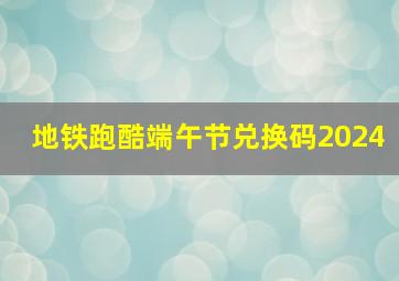 地铁跑酷端午节兑换码2024