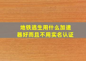 地铁逃生用什么加速器好而且不用实名认证