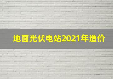 地面光伏电站2021年造价