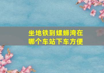 坐地铁到螺蛳湾在哪个车站下车方便