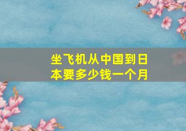 坐飞机从中国到日本要多少钱一个月