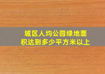 城区人均公园绿地面积达到多少平方米以上