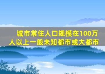 城市常住人口规模在100万人以上一般未知都市或大都市