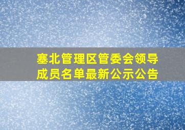 塞北管理区管委会领导成员名单最新公示公告