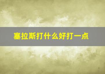 塞拉斯打什么好打一点