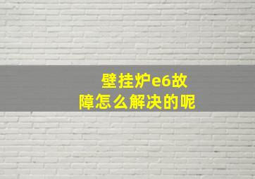 壁挂炉e6故障怎么解决的呢