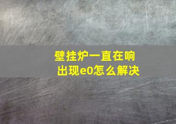 壁挂炉一直在响出现e0怎么解决