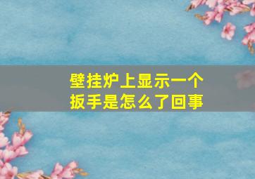 壁挂炉上显示一个扳手是怎么了回事