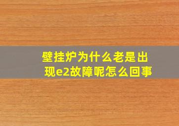 壁挂炉为什么老是出现e2故障呢怎么回事